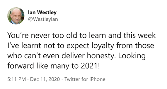 You're never too old to learn and this week I've learnt not to expect loyalty from those who can't even deliver honesty. Looking forward like many to 2021! - Ian Westley